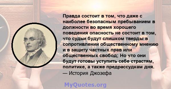 Правда состоит в том, что даже с наиболее безопасным пребыванием в должности во время хорошего поведения опасность не состоит в том, что судьи будут слишком тверды в сопротивлении общественному мнению и в защиту частных 