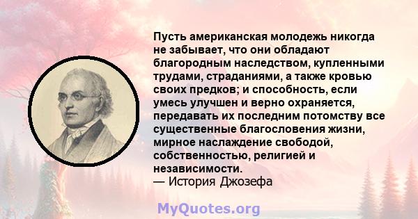 Пусть американская молодежь никогда не забывает, что они обладают благородным наследством, купленными трудами, страданиями, а также кровью своих предков; и способность, если умесь улучшен и верно охраняется, передавать