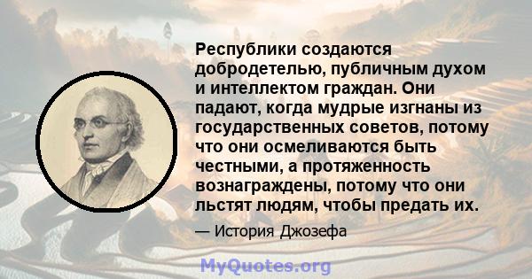 Республики создаются добродетелью, публичным духом и интеллектом граждан. Они падают, когда мудрые изгнаны из государственных советов, потому что они осмеливаются быть честными, а протяженность вознаграждены, потому что 