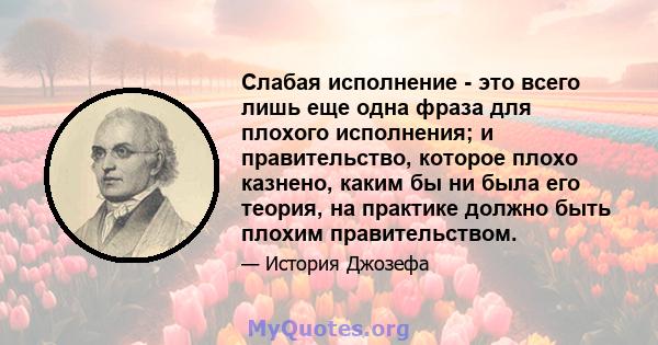 Слабая исполнение - это всего лишь еще одна фраза для плохого исполнения; и правительство, которое плохо казнено, каким бы ни была его теория, на практике должно быть плохим правительством.