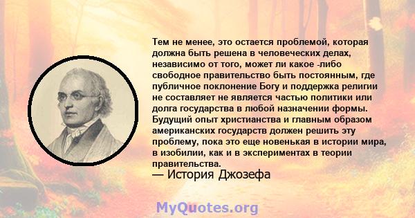 Тем не менее, это остается проблемой, которая должна быть решена в человеческих делах, независимо от того, может ли какое -либо свободное правительство быть постоянным, где публичное поклонение Богу и поддержка религии