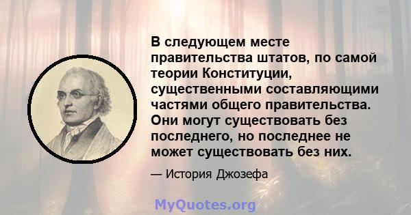 В следующем месте правительства штатов, по самой теории Конституции, существенными составляющими частями общего правительства. Они могут существовать без последнего, но последнее не может существовать без них.