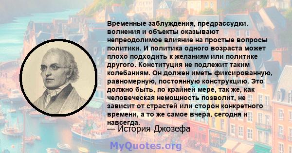 Временные заблуждения, предрассудки, волнения и объекты оказывают непреодолимое влияние на простые вопросы политики. И политика одного возраста может плохо подходить к желаниям или политике другого. Конституция не