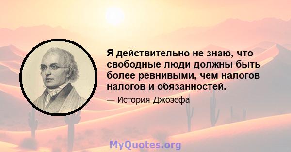 Я действительно не знаю, что свободные люди должны быть более ревнивыми, чем налогов налогов и обязанностей.