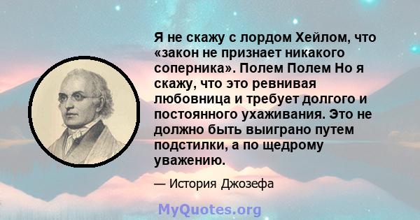 Я не скажу с лордом Хейлом, что «закон не признает никакого соперника». Полем Полем Но я скажу, что это ревнивая любовница и требует долгого и постоянного ухаживания. Это не должно быть выиграно путем подстилки, а по