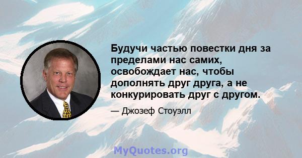 Будучи частью повестки дня за пределами нас самих, освобождает нас, чтобы дополнять друг друга, а не конкурировать друг с другом.