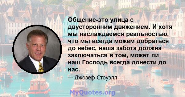 Общение-это улица с двусторонним движением. И хотя мы наслаждаемся реальностью, что мы всегда можем добраться до небес, наша забота должна заключаться в том, может ли наш Господь всегда донести до нас.