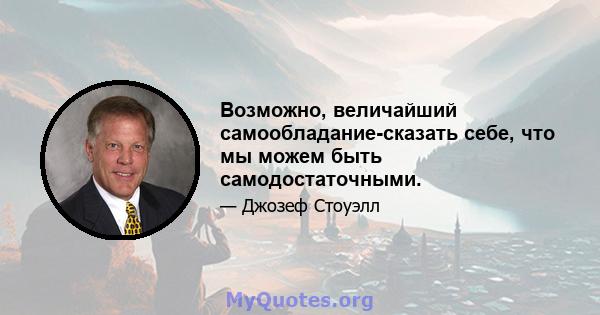 Возможно, величайший самообладание-сказать себе, что мы можем быть самодостаточными.