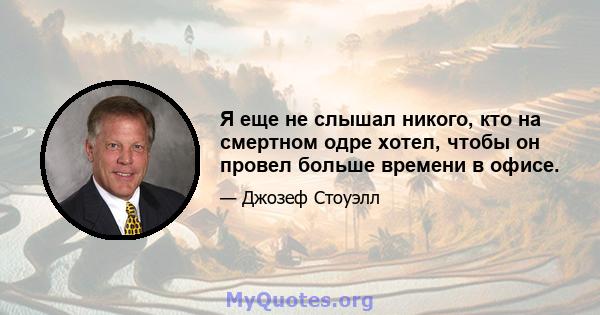 Я еще не слышал никого, кто на смертном одре хотел, чтобы он провел больше времени в офисе.