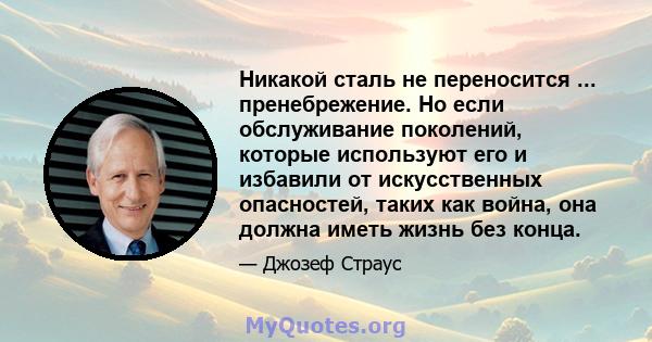 Никакой сталь не переносится ... пренебрежение. Но если обслуживание поколений, которые используют его и избавили от искусственных опасностей, таких как война, она должна иметь жизнь без конца.