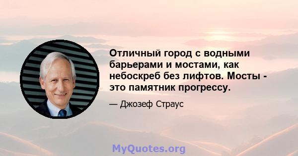 Отличный город с водными барьерами и мостами, как небоскреб без лифтов. Мосты - это памятник прогрессу.