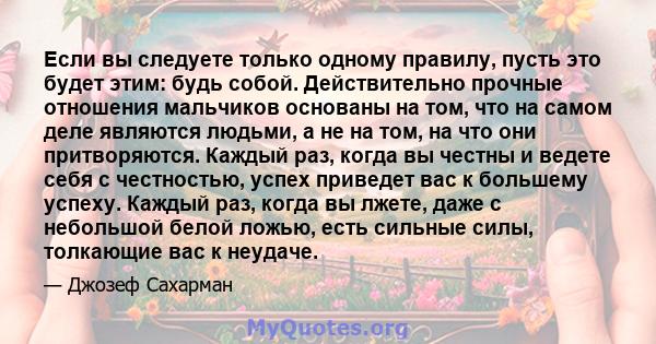 Если вы следуете только одному правилу, пусть это будет этим: будь собой. Действительно прочные отношения мальчиков основаны на том, что на самом деле являются людьми, а не на том, на что они притворяются. Каждый раз,