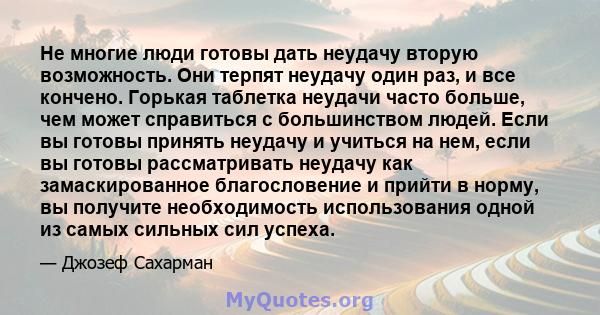 Не многие люди готовы дать неудачу вторую возможность. Они терпят неудачу один раз, и все кончено. Горькая таблетка неудачи часто больше, чем может справиться с большинством людей. Если вы готовы принять неудачу и