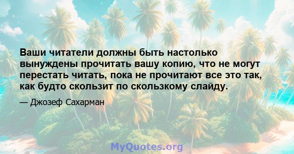 Ваши читатели должны быть настолько вынуждены прочитать вашу копию, что не могут перестать читать, пока не прочитают все это так, как будто скользит по скользкому слайду.