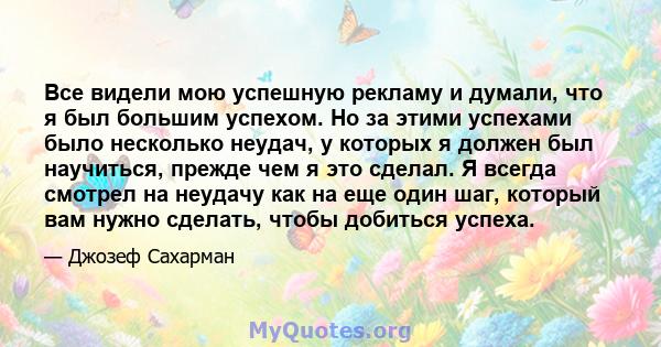 Все видели мою успешную рекламу и думали, что я был большим успехом. Но за этими успехами было несколько неудач, у которых я должен был научиться, прежде чем я это сделал. Я всегда смотрел на неудачу как на еще один