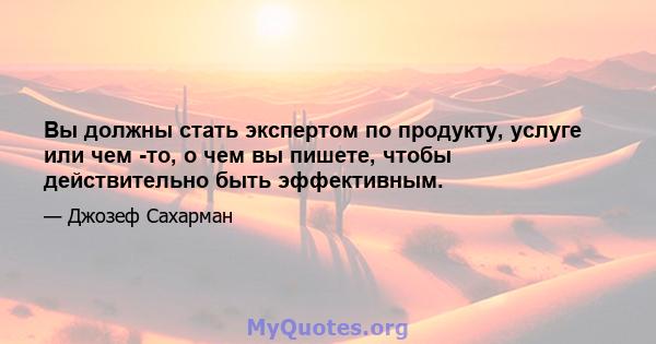 Вы должны стать экспертом по продукту, услуге или чем -то, о чем вы пишете, чтобы действительно быть эффективным.