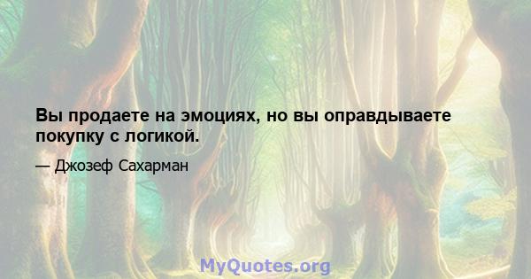 Вы продаете на эмоциях, но вы оправдываете покупку с логикой.