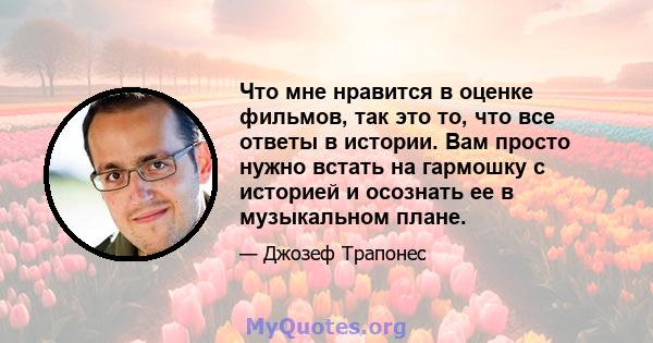 Что мне нравится в оценке фильмов, так это то, что все ответы в истории. Вам просто нужно встать на гармошку с историей и осознать ее в музыкальном плане.