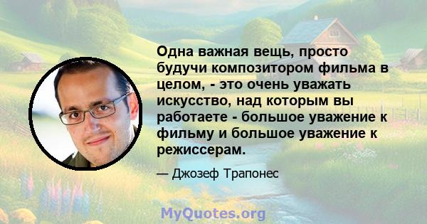 Одна важная вещь, просто будучи композитором фильма в целом, - это очень уважать искусство, над которым вы работаете - большое уважение к фильму и большое уважение к режиссерам.