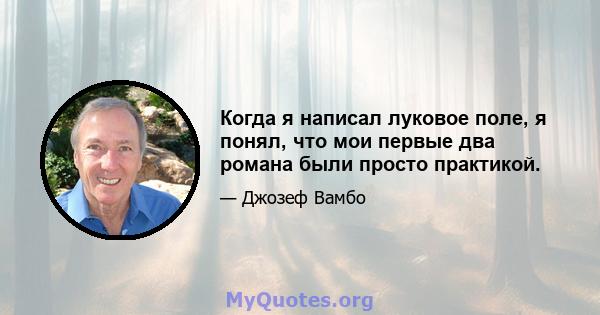 Когда я написал луковое поле, я понял, что мои первые два романа были просто практикой.