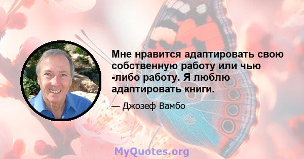 Мне нравится адаптировать свою собственную работу или чью -либо работу. Я люблю адаптировать книги.