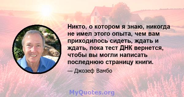 Никто, о котором я знаю, никогда не имел этого опыта, чем вам приходилось сидеть, ждать и ждать, пока тест ДНК вернется, чтобы вы могли написать последнюю страницу книги.