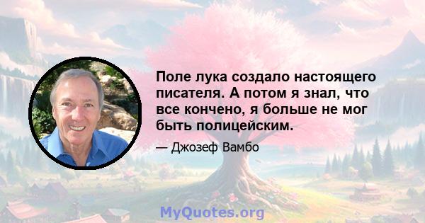 Поле лука создало настоящего писателя. А потом я знал, что все кончено, я больше не мог быть полицейским.