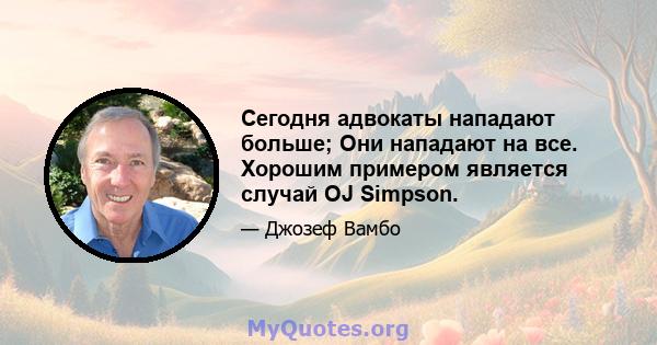 Сегодня адвокаты нападают больше; Они нападают на все. Хорошим примером является случай OJ Simpson.