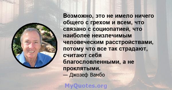 Возможно, это не имело ничего общего с грехом и всем, что связано с социопатией, что наиболее неизлечимым человеческим расстройствами, потому что все так страдают, считают себя благословленными, а не проклятыми.