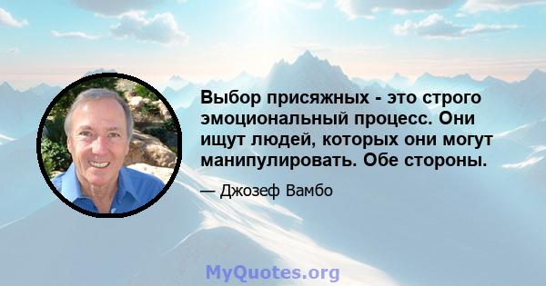 Выбор присяжных - это строго эмоциональный процесс. Они ищут людей, которых они могут манипулировать. Обе стороны.