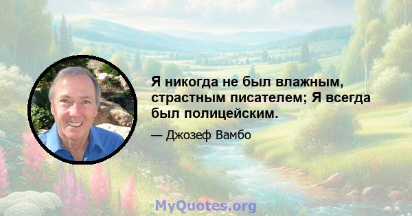 Я никогда не был влажным, страстным писателем; Я всегда был полицейским.