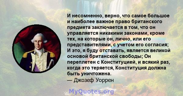 И несомненно, верно, что самое большое и наиболее важное право британского предмета заключается в том, что он управляется никакими законами, кроме тех, на которые он, лично, или его представителями, с учетом его