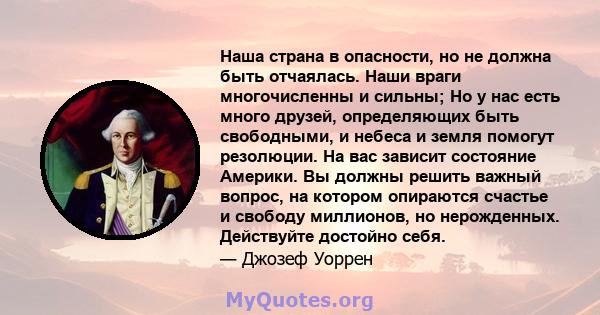 Наша страна в опасности, но не должна быть отчаялась. Наши враги многочисленны и сильны; Но у нас есть много друзей, определяющих быть свободными, и небеса и земля помогут резолюции. На вас зависит состояние Америки. Вы 