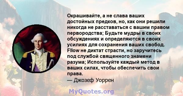 Окрашивайте, а не слава ваших достойных предков, но, как они решили никогда не расставаться с вашим правом первородства; Будьте мудры в своих обсуждениях и определяются в своих усилиях для сохранения ваших свобод. Fllow 