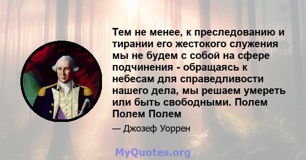 Тем не менее, к преследованию и тирании его жестокого служения мы не будем с собой на сфере подчинения - обращаясь к небесам для справедливости нашего дела, мы решаем умереть или быть свободными. Полем Полем Полем