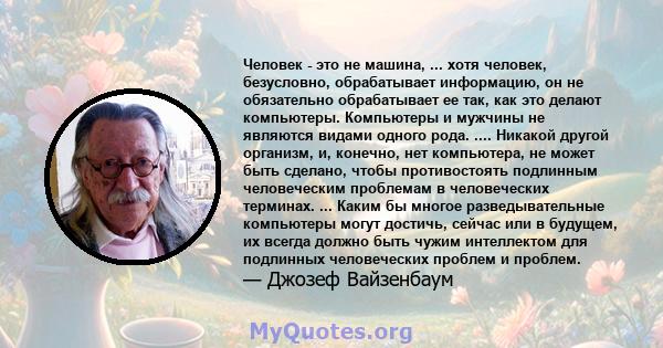 Человек - это не машина, ... хотя человек, безусловно, обрабатывает информацию, он не обязательно обрабатывает ее так, как это делают компьютеры. Компьютеры и мужчины не являются видами одного рода. .... Никакой другой