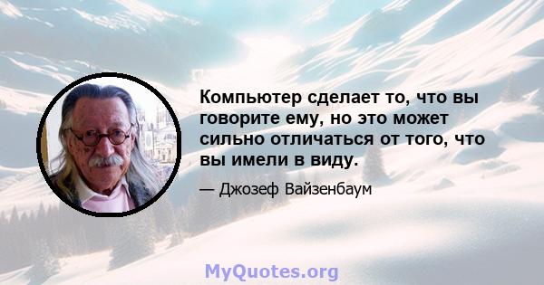 Компьютер сделает то, что вы говорите ему, но это может сильно отличаться от того, что вы имели в виду.