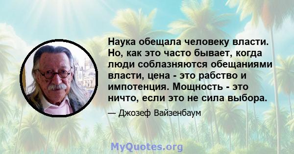 Наука обещала человеку власти. Но, как это часто бывает, когда люди соблазняются обещаниями власти, цена - это рабство и импотенция. Мощность - это ничто, если это не сила выбора.