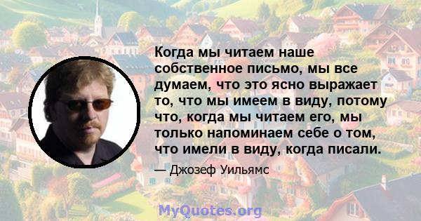 Когда мы читаем наше собственное письмо, мы все думаем, что это ясно выражает то, что мы имеем в виду, потому что, когда мы читаем его, мы только напоминаем себе о том, что имели в виду, когда писали.