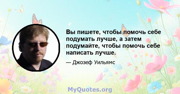 Вы пишете, чтобы помочь себе подумать лучше, а затем подумайте, чтобы помочь себе написать лучше.