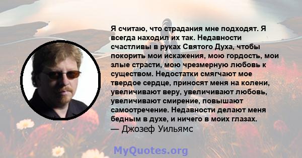 Я считаю, что страдания мне подходят. Я всегда находил их так. Недавности счастливы в руках Святого Духа, чтобы покорить мои искажения, мою гордость, мои злые страсти, мою чрезмерную любовь к существом. Недостатки