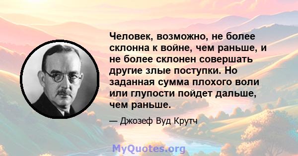 Человек, возможно, не более склонна к войне, чем раньше, и не более склонен совершать другие злые поступки. Но заданная сумма плохого воли или глупости пойдет дальше, чем раньше.