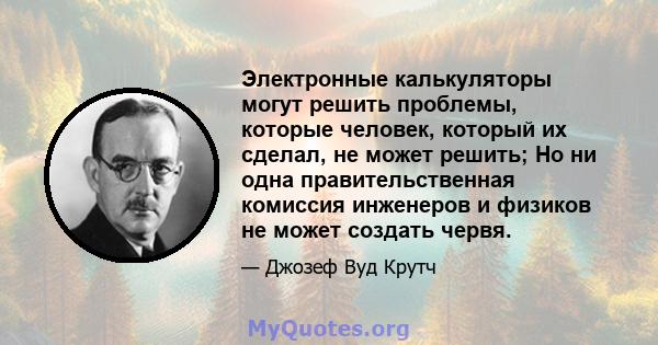 Электронные калькуляторы могут решить проблемы, которые человек, который их сделал, не может решить; Но ни одна правительственная комиссия инженеров и физиков не может создать червя.