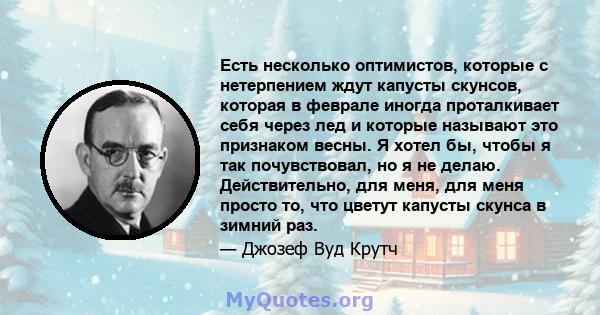 Есть несколько оптимистов, которые с нетерпением ждут капусты скунсов, которая в феврале иногда проталкивает себя через лед и которые называют это признаком весны. Я хотел бы, чтобы я так почувствовал, но я не делаю.