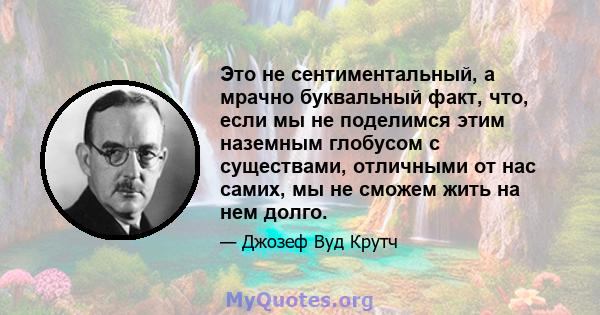 Это не сентиментальный, а мрачно буквальный факт, что, если мы не поделимся этим наземным глобусом с существами, отличными от нас самих, мы не сможем жить на нем долго.