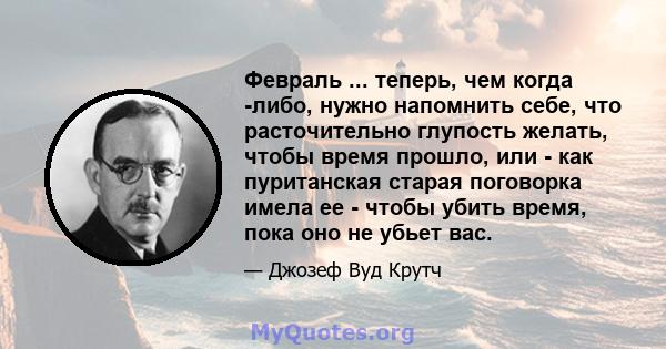 Февраль ... теперь, чем когда -либо, нужно напомнить себе, что расточительно глупость желать, чтобы время прошло, или - как пуританская старая поговорка имела ее - чтобы убить время, пока оно не убьет вас.