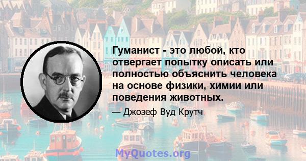 Гуманист - это любой, кто отвергает попытку описать или полностью объяснить человека на основе физики, химии или поведения животных.