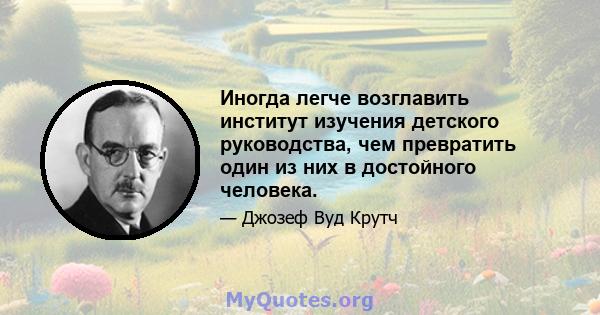 Иногда легче возглавить институт изучения детского руководства, чем превратить один из них в достойного человека.