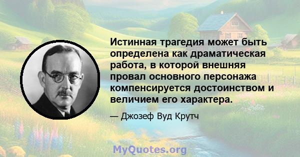 Истинная трагедия может быть определена как драматическая работа, в которой внешняя провал основного персонажа компенсируется достоинством и величием его характера.