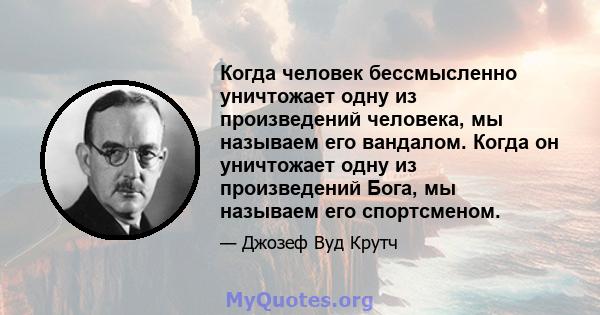 Когда человек бессмысленно уничтожает одну из произведений человека, мы называем его вандалом. Когда он уничтожает одну из произведений Бога, мы называем его спортсменом.